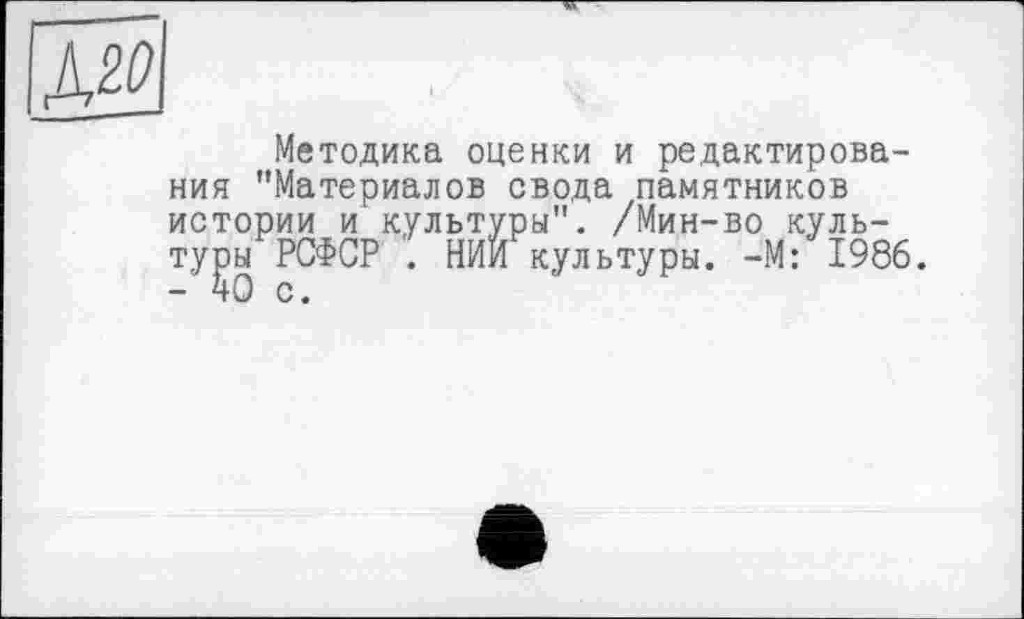 ﻿Д2^
Методика оценки и редактирования ’’Материалов свода памятников истории и культуры". /Мин-во культуры РСФСР . НИИ культуры. -М: 1986.
с.